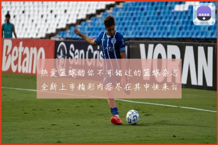 热爱篮球的你不可错过的篮球杂志全新上市精彩内容尽在其中快来订阅吧