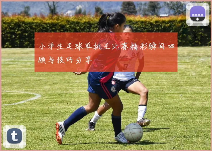小学生足球单挑王比赛精彩瞬间回顾与技巧分享