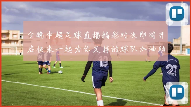 今晚中超足球直播精彩对决即将开启快来一起为你支持的球队加油助威