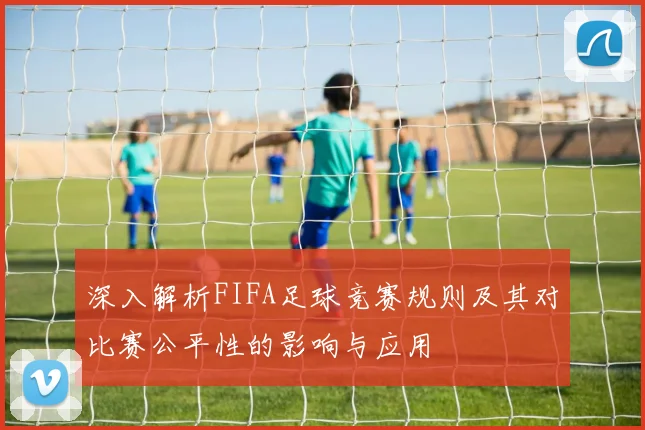 深入解析FIFA足球竞赛规则及其对比赛公平性的影响与应用