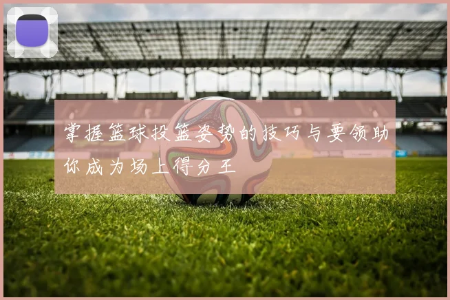 掌握篮球投篮姿势的技巧与要领助你成为场上得分王