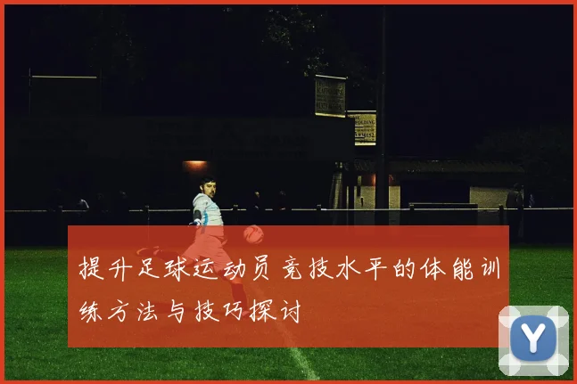 提升足球运动员竞技水平的体能训练方法与技巧探讨