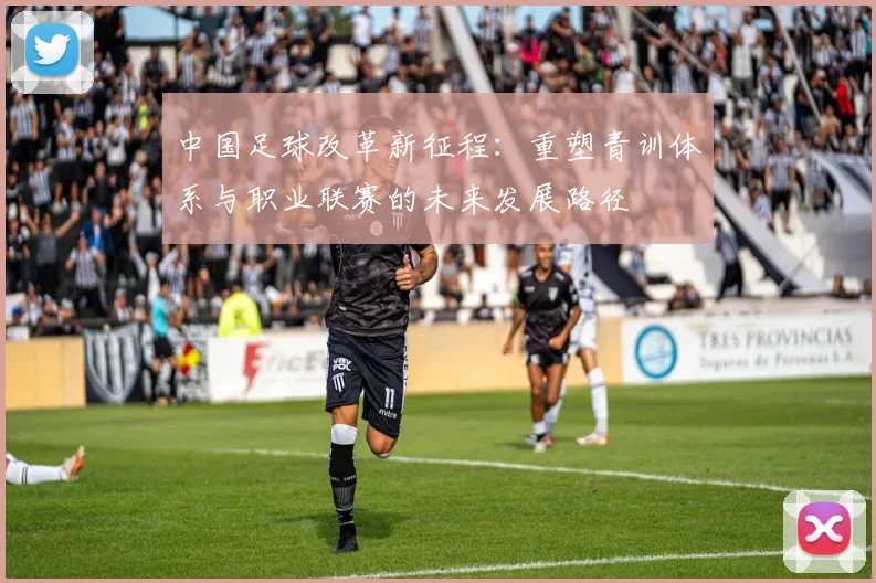 中国足球改革新征程：重塑青训体系与职业联赛的未来发展路径