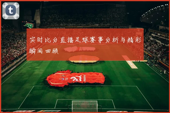 实时比分直播足球赛事分析与精彩瞬间回顾
