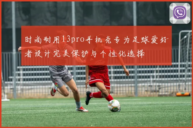 时尚耐用13pro手机壳专为足球爱好者设计完美保护与个性化选择