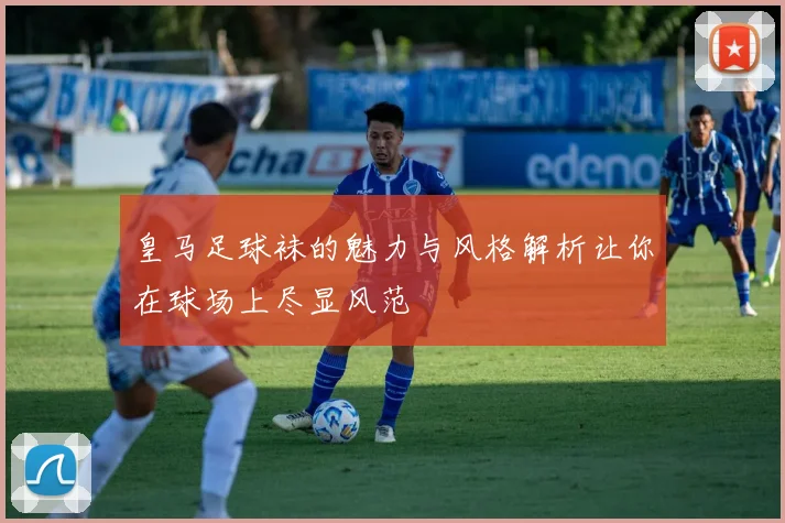 皇马足球袜的魅力与风格解析让你在球场上尽显风范