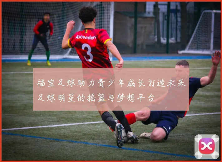 福宝足球助力青少年成长打造未来足球明星的摇篮与梦想平台