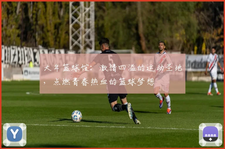 大年篮球馆：激情四溢的运动圣地，点燃青春热血的篮球梦想