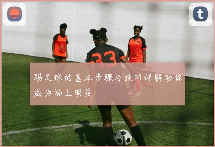 踢足球的基本步骤与技巧详解助你成为场上明星