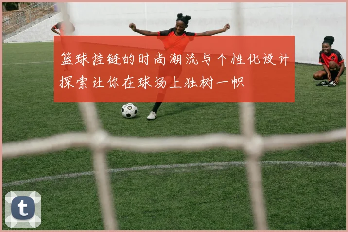 篮球挂链的时尚潮流与个性化设计探索让你在球场上独树一帜