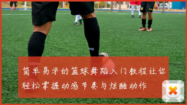 简单易学的篮球舞蹈入门教程让你轻松掌握动感节奏与炫酷动作