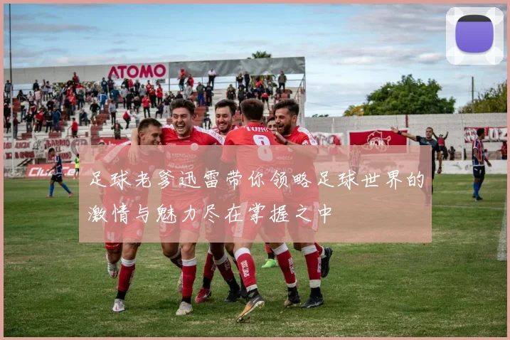 足球老爹迅雷带你领略足球世界的激情与魅力尽在掌握之中