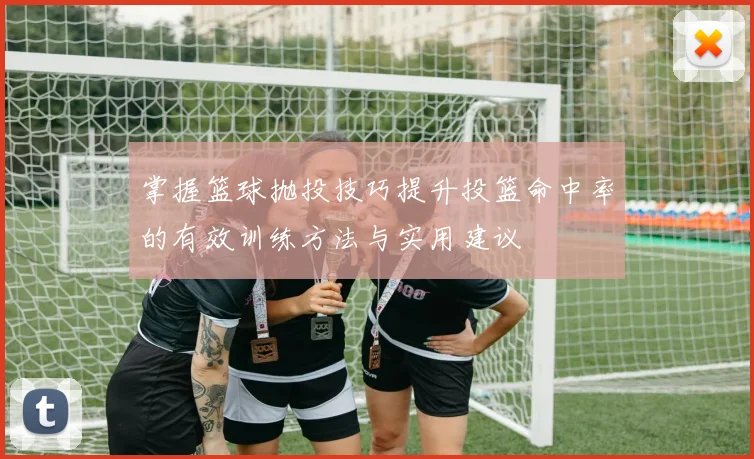 掌握篮球抛投技巧提升投篮命中率的有效训练方法与实用建议