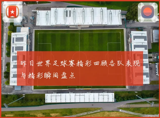 昨日世界足球赛精彩回顾各队表现与精彩瞬间盘点